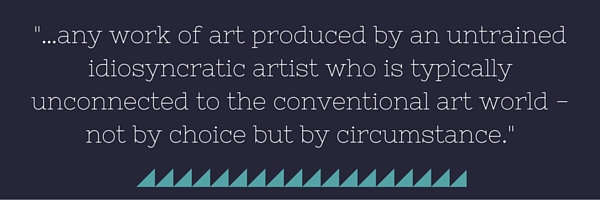 …any work of art produced by an untrained idiosyncratic artist who is typically unconnected to the conventional art world—not by choice but by circumstance.